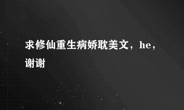 求修仙重生病娇耽美文，he，谢谢