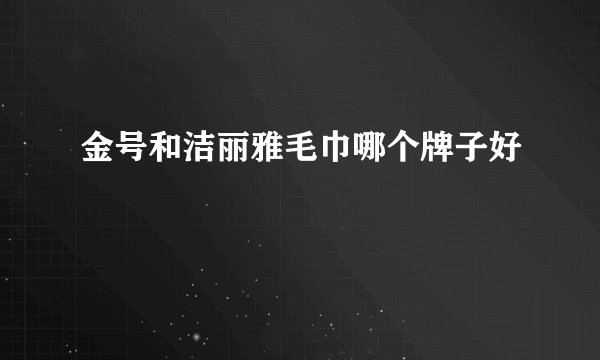 金号和洁丽雅毛巾哪个牌子好