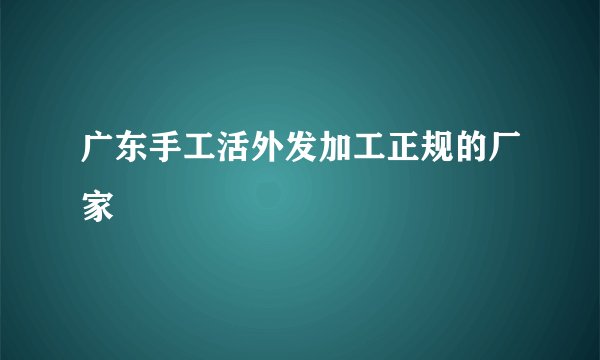 广东手工活外发加工正规的厂家
