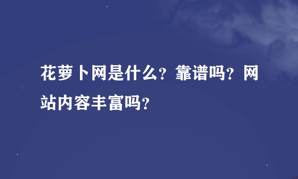 花萝卜网是什么？靠谱吗？网站内容丰富吗？