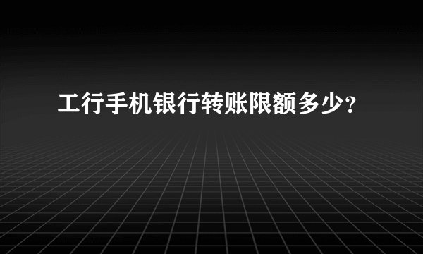 工行手机银行转账限额多少？