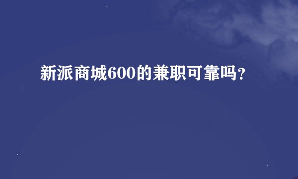 新派商城600的兼职可靠吗？
