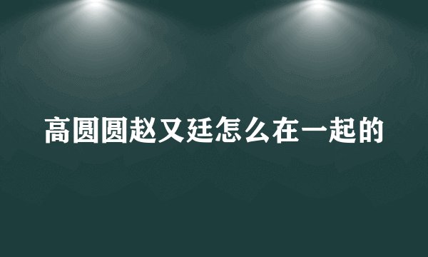 高圆圆赵又廷怎么在一起的
