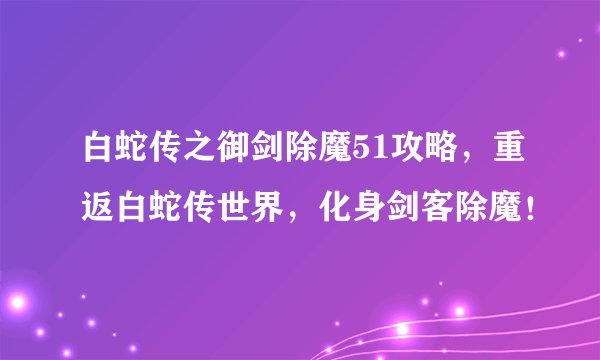 白蛇传之御剑除魔51攻略，重返白蛇传世界，化身剑客除魔！