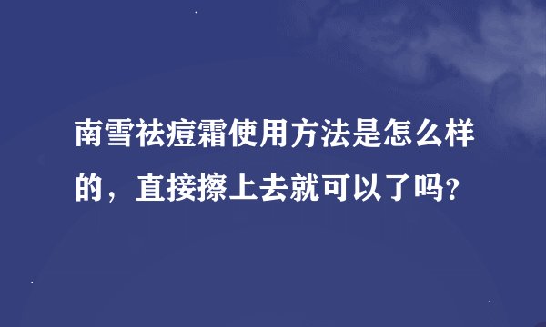 南雪祛痘霜使用方法是怎么样的，直接擦上去就可以了吗？