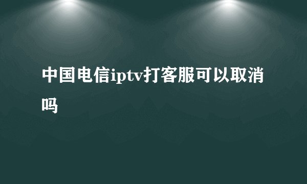 中国电信iptv打客服可以取消吗