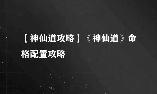 【神仙道攻略】《神仙道》命格配置攻略