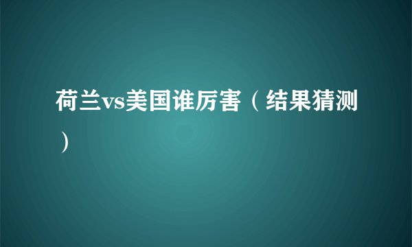 荷兰vs美国谁厉害(结果猜测)
