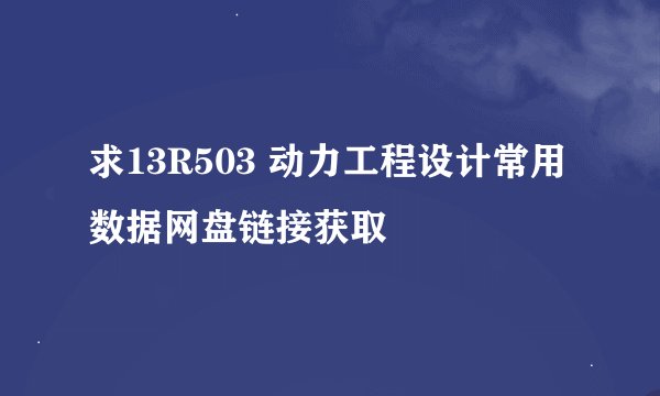 求13R503 动力工程设计常用数据网盘链接获取