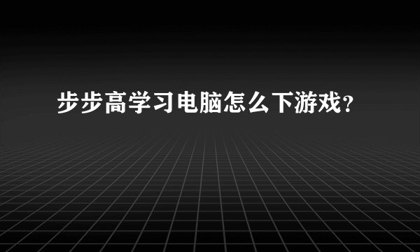 步步高学习电脑怎么下游戏？