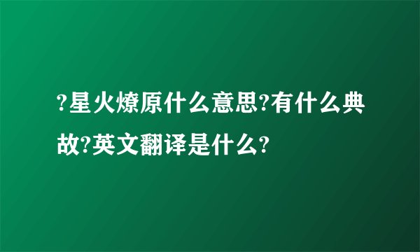 ?星火燎原什么意思?有什么典故?英文翻译是什么?