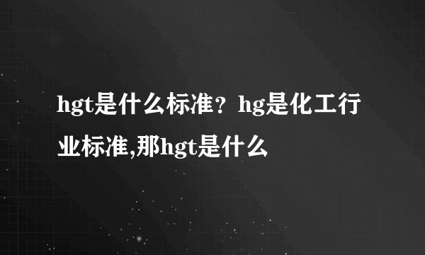 hgt是什么标准？hg是化工行业标准,那hgt是什么