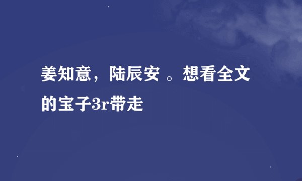 姜知意，陆辰安 。想看全文的宝子3r带走