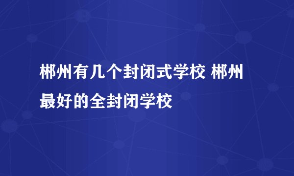 郴州有几个封闭式学校 郴州最好的全封闭学校