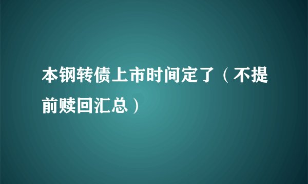 本钢转债上市时间定了（不提前赎回汇总）