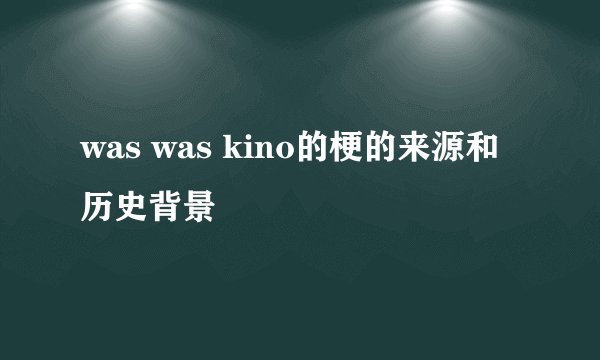 was was kino的梗的来源和历史背景