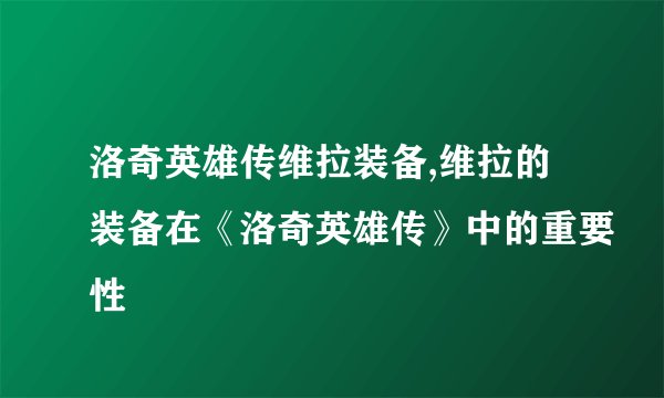 洛奇英雄传维拉装备,维拉的装备在《洛奇英雄传》中的重要性