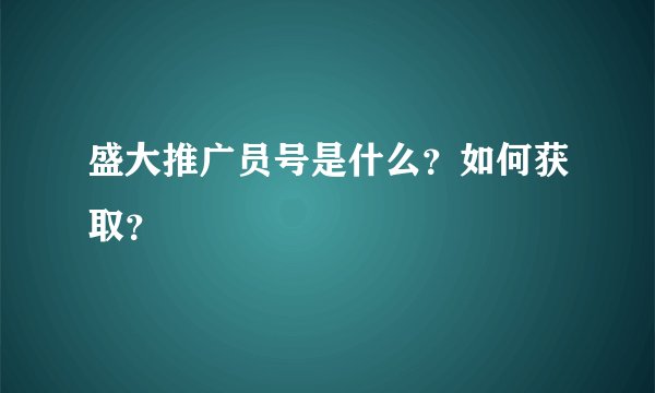 盛大推广员号是什么？如何获取？