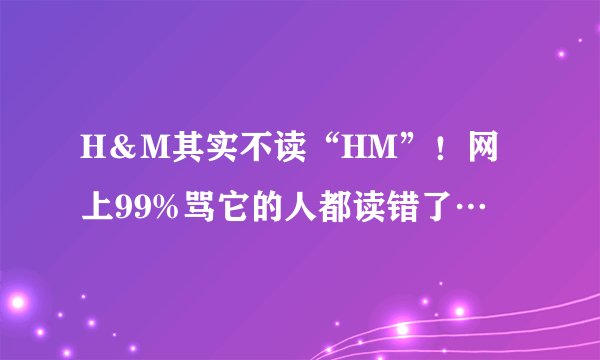 H＆M其实不读“HM”！网上99%骂它的人都读错了…