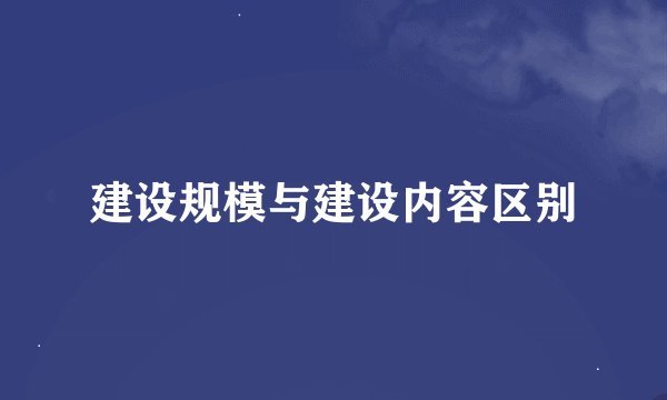 建设规模与建设内容区别