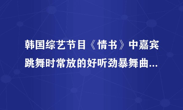 韩国综艺节目《情书》中嘉宾跳舞时常放的好听劲暴舞曲叫什么?