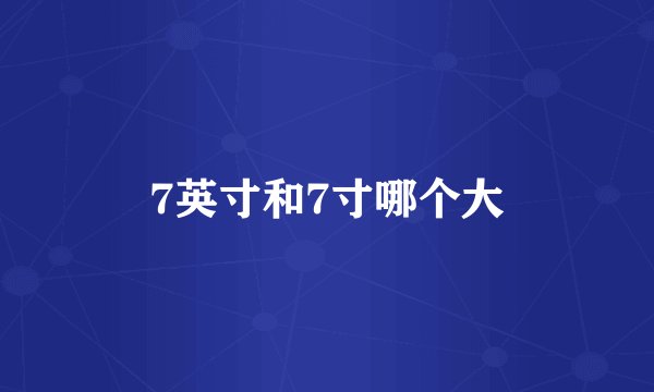 7英寸和7寸哪个大
