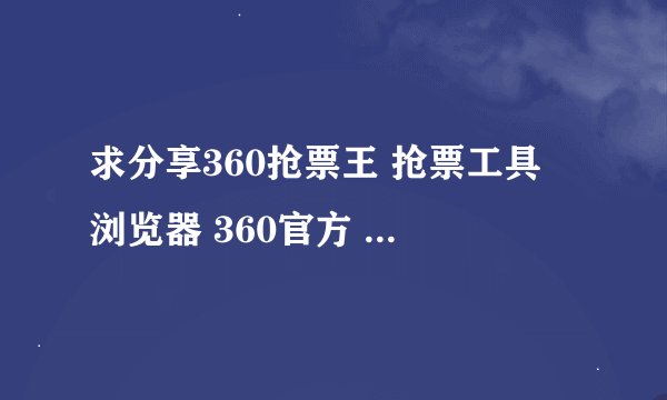 求分享360抢票王 抢票工具 浏览器 360官方 火车票抢票 浏览器 抢票神器网盘资源下载