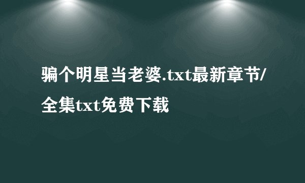 骗个明星当老婆.txt最新章节/全集txt免费下载