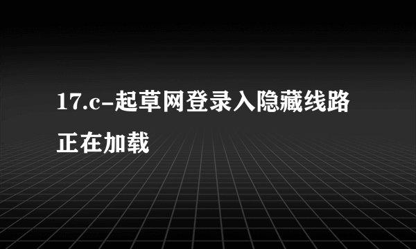 17.c-起草网登录入隐藏线路正在加载