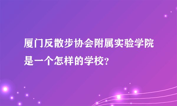 厦门反散步协会附属实验学院是一个怎样的学校？