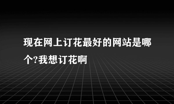 现在网上订花最好的网站是哪个?我想订花啊