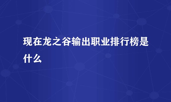 现在龙之谷输出职业排行榜是什么