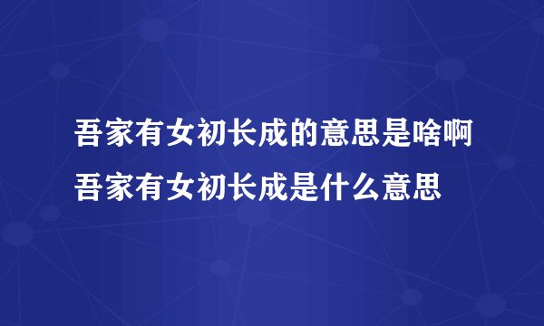 吾家有女初长成的意思是啥啊吾家有女初长成是什么意思