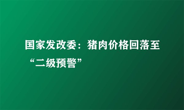 国家发改委：猪肉价格回落至“二级预警”