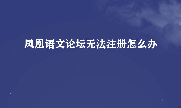 凤凰语文论坛无法注册怎么办