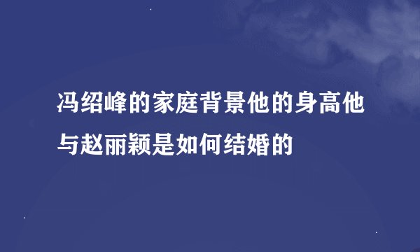 冯绍峰的家庭背景他的身高他与赵丽颖是如何结婚的
