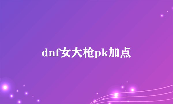 dnf女大枪pk加点
