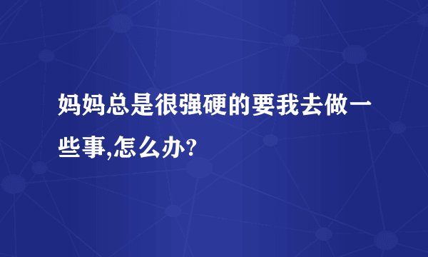 妈妈总是很强硬的要我去做一些事,怎么办?