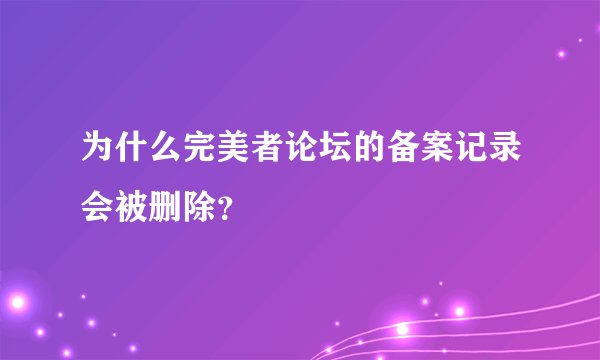 为什么完美者论坛的备案记录会被删除？