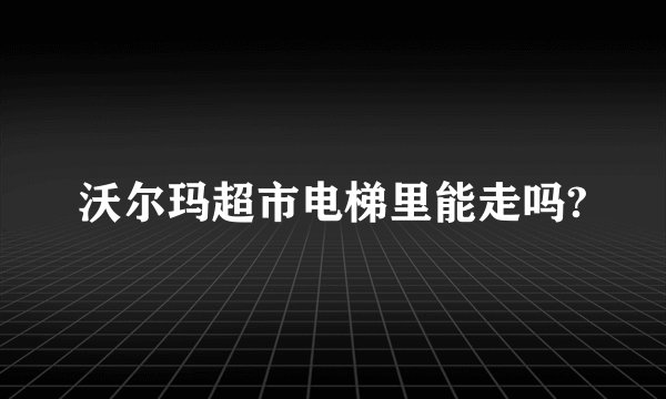 沃尔玛超市电梯里能走吗?