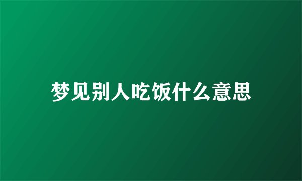 梦见别人吃饭什么意思