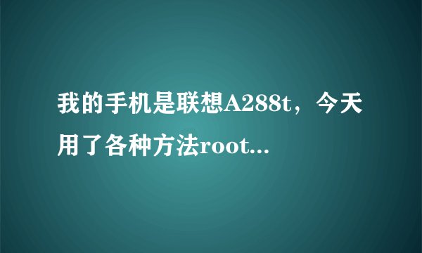 我的手机是联想A288t,今天用了各种方法root,都不行啊,怎么回事。