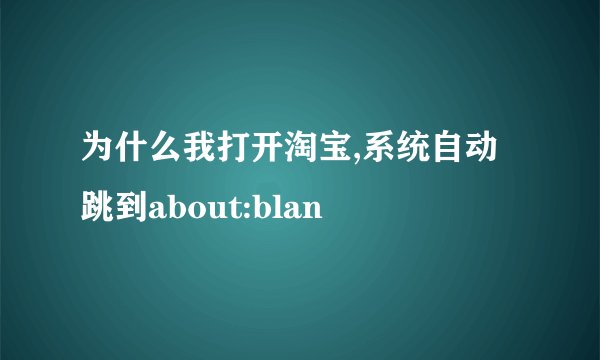 为什么我打开淘宝,系统自动跳到about:blan
