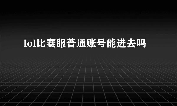 lol比赛服普通账号能进去吗