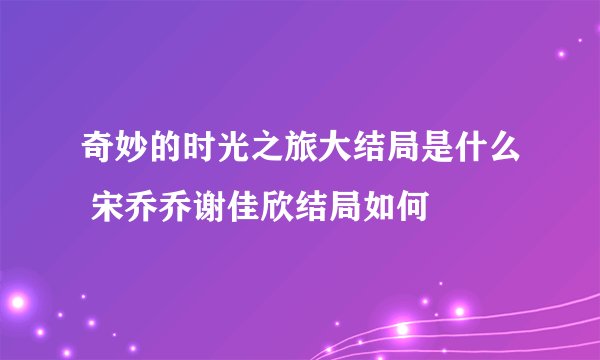 奇妙的时光之旅大结局是什么 宋乔乔谢佳欣结局如何