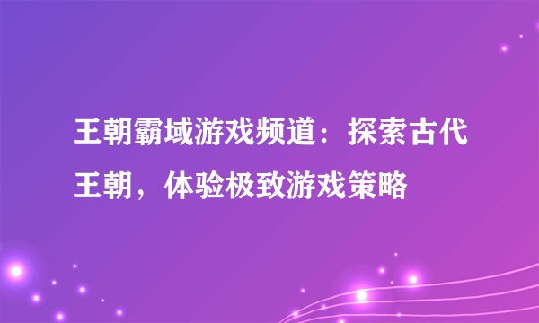 王朝霸域游戏频道：探索古代王朝，体验极致游戏策略