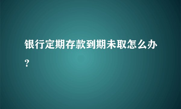 银行定期存款到期未取怎么办？