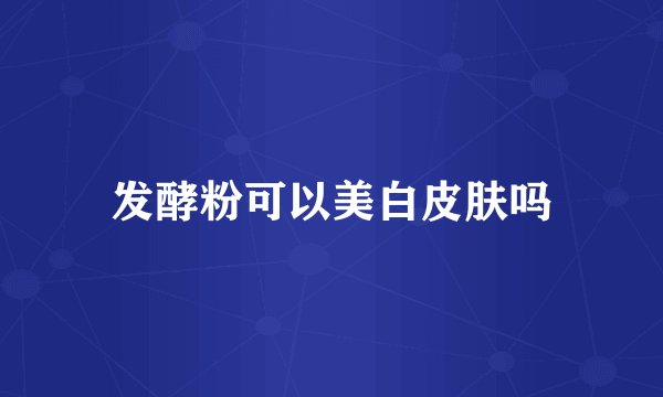 发酵粉可以美白皮肤吗
