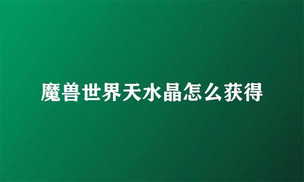 魔兽世界天水晶怎么获得