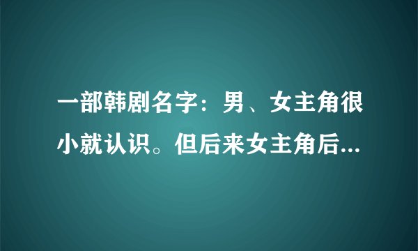 一部韩剧名字：男、女主角很小就认识。但后来女主角后来去了澳大利亚，当她回国时父辈安排他们相亲。